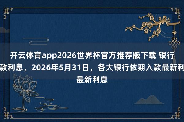开云体育app2026世界杯官方推荐版下载 银行入款利息，2026年5月31日，