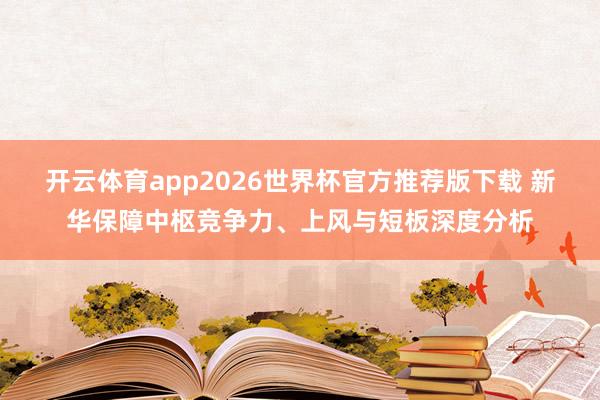 开云体育app2026世界杯官方推荐版下载 新华保障中枢竞争力、上风与短板深度分
