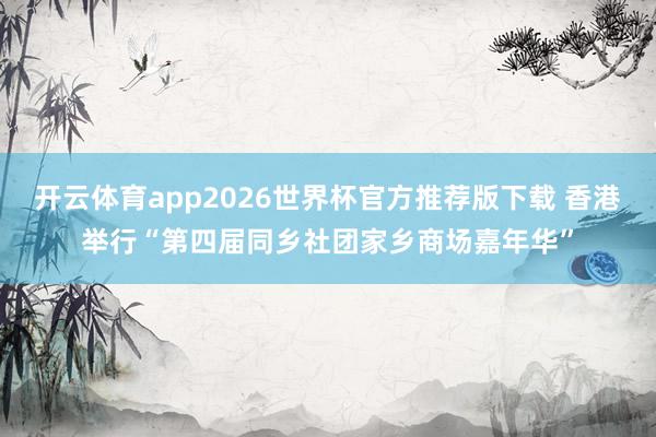 开云体育app2026世界杯官方推荐版下载 香港举行“第四届同乡社团家乡商场嘉年华”