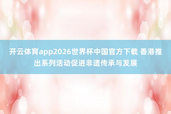 开云体育app2026世界杯中国官方下载 香港推出系列活动促进非遗传承与发展