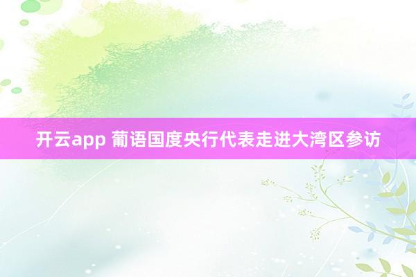 开云app 葡语国度央行代表走进大湾区参访