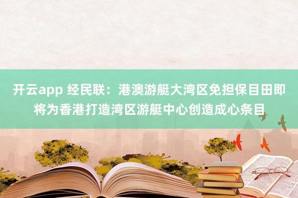开云app 经民联：港澳游艇大湾区免担保目田即将为香港打造湾区游艇中心创造成心条目
