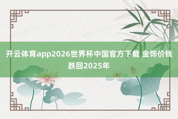 开云体育app2026世界杯中国官方下载 金饰价钱跌回2025年