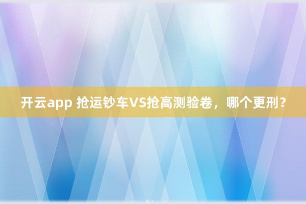 开云app 抢运钞车VS抢高测验卷，哪个更刑？