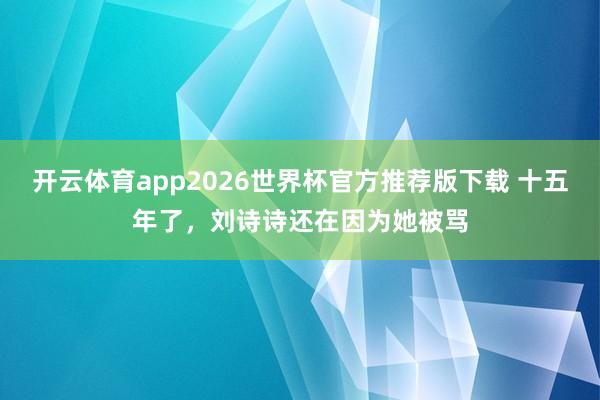 开云体育app2026世界杯官方推荐版下载 十五年了，刘诗诗还在因为她被骂