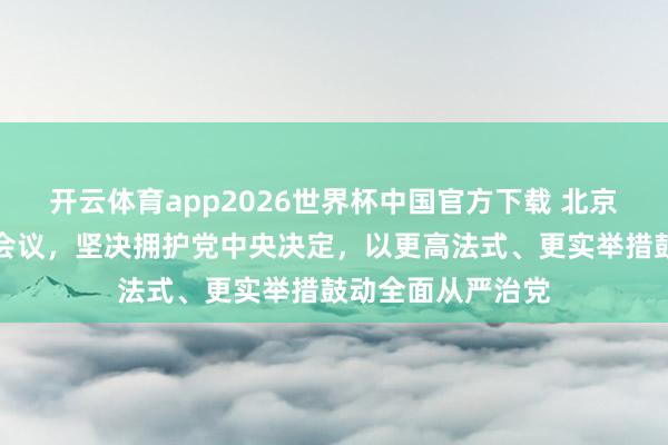 开云体育app2026世界杯中国官方下载 北京市委常委会召开会议，坚决拥护党中央决定，以更高法式、更实举措鼓动全面从严治党