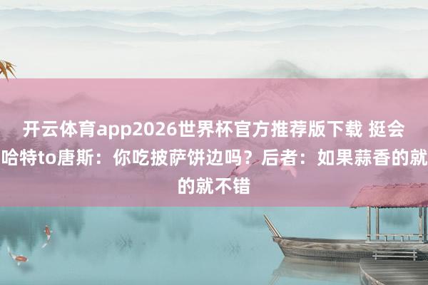 开云体育app2026世界杯官方推荐版下载 挺会吃！哈特to唐斯：你吃披萨饼边吗？后者：如果蒜香的就不错