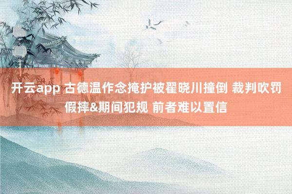 开云app 古德温作念掩护被翟晓川撞倒 裁判吹罚假摔&期间犯规 前者难以置信
