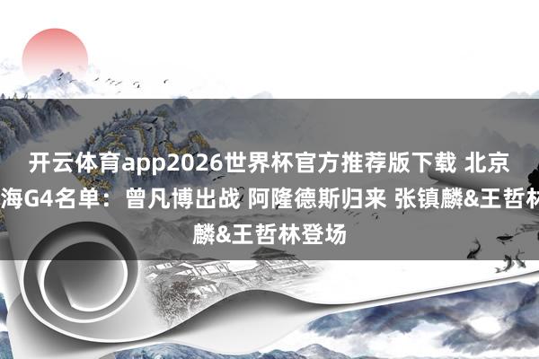 开云体育app2026世界杯官方推荐版下载 北京VS上海G4名单：曾凡博出战 阿隆德斯归来 张镇麟&王哲林登场