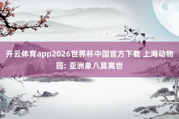 开云体育app2026世界杯中国官方下载 上海动物园: 亚洲象八莫离世