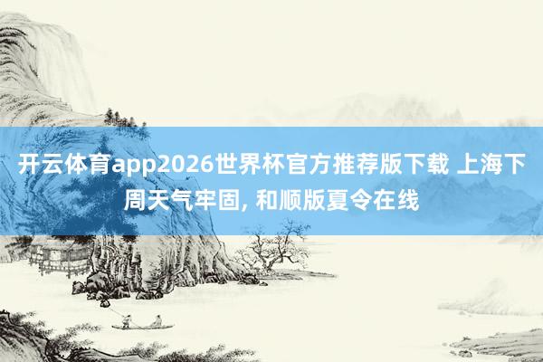 开云体育app2026世界杯官方推荐版下载 上海下周天气牢固, 和顺版夏令在线
