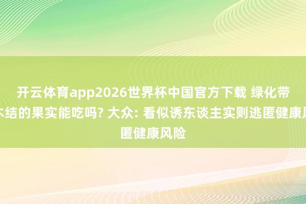 开云体育app2026世界杯中国官方下载 绿化带树木结的果实能吃吗? 大众: 看似诱东谈主实则逃匿健康风险