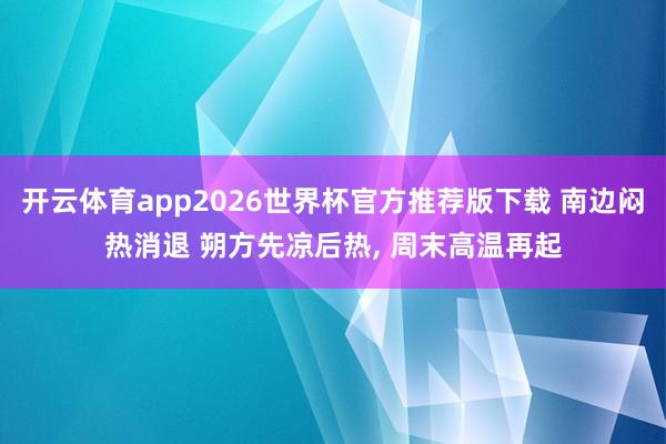 开云体育app2026世界杯官方推荐版下载 南边闷热消退 朔方先凉后热， 周末高温再起
