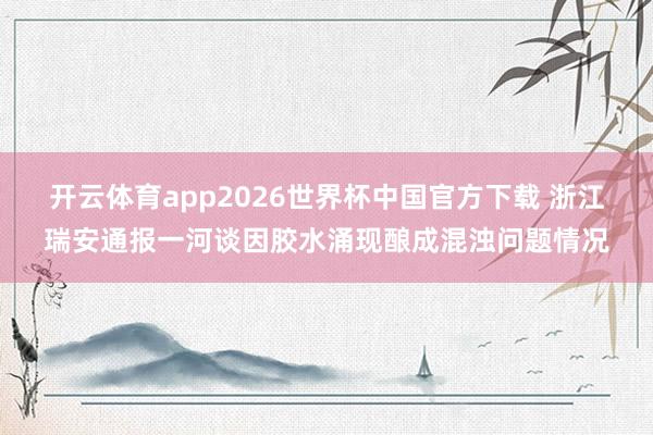开云体育app2026世界杯中国官方下载 浙江瑞安通报一河谈因胶水涌现酿成混浊问题情况