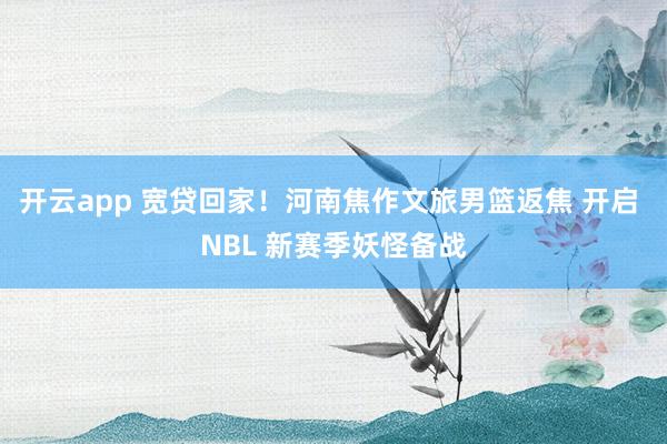开云app 宽贷回家!河南焦作文旅男篮返焦 开启 NBL 新赛季妖怪备战