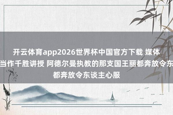 开云体育app2026世界杯中国官方下载 媒体东谈主:当作千胜讲授 阿德尔曼执教的那支国王丽都奔放令东谈主心服