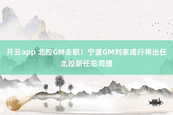 开云app 北控GM去职！宁波GM刘家成行将出任北控新任总司理