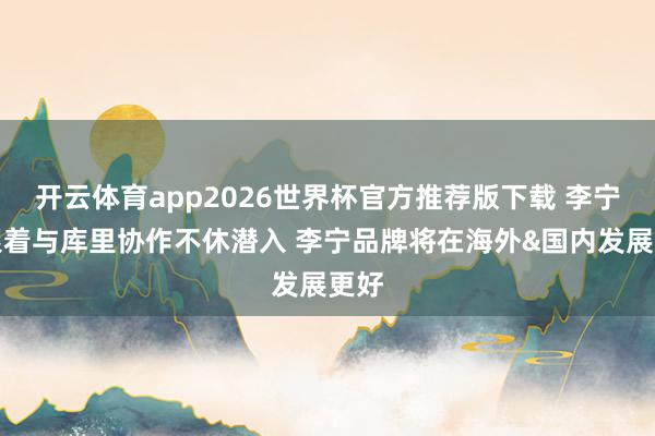 开云体育app2026世界杯官方推荐版下载 李宁:跟着与库里协作不休潜入 李宁品牌将在海外&国内发展更好