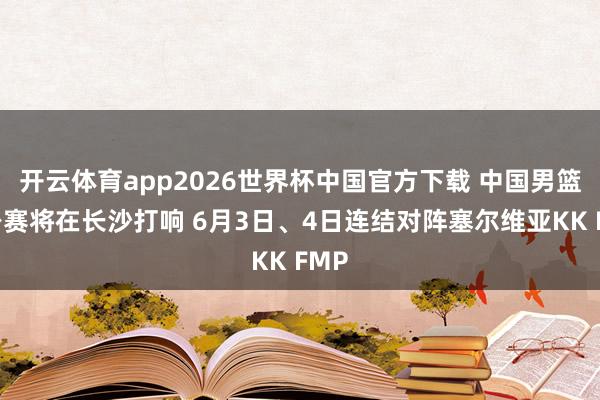 开云体育app2026世界杯中国官方下载 中国男篮热身赛将在长沙打响 6月3日、4日连结对阵塞尔维亚KK FMP