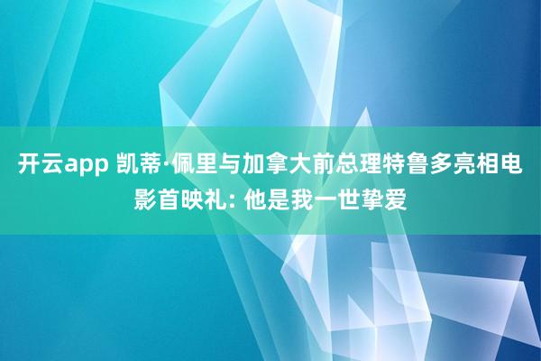 开云app 凯蒂·佩里与加拿大前总理特鲁多亮相电影首映礼: 他是我一世挚爱