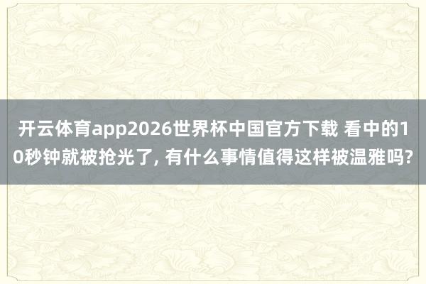 开云体育app2026世界杯中国官方下载 看中的10秒钟就被抢光了， 有什么事情值得这样被温雅吗?