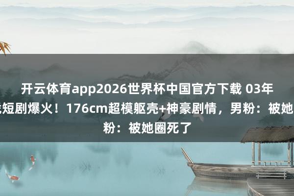 开云体育app2026世界杯中国官方下载 03年校花凭短剧爆火！176cm超模躯壳+神豪剧情，男粉：被她圈死了