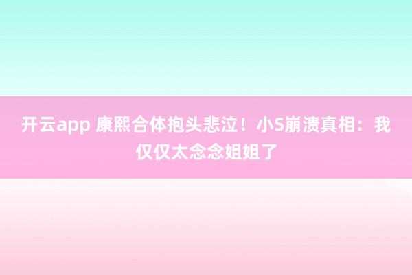开云app 康熙合体抱头悲泣！小S崩溃真相：我仅仅太念念姐姐了