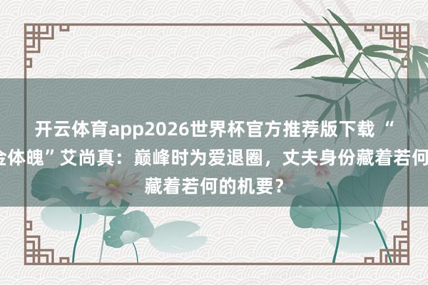 开云体育app2026世界杯官方推荐版下载 “中国黄金体魄”艾尚真：巅峰时为爱退圈，丈夫身份藏着若何的机要？