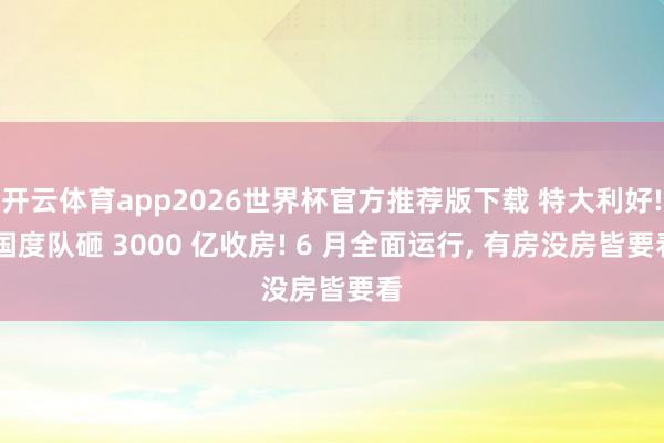 开云体育app2026世界杯官方推荐版下载 特大利好! 国度队砸 3000 亿收房! 6 月全面运行， 有房没房皆要看