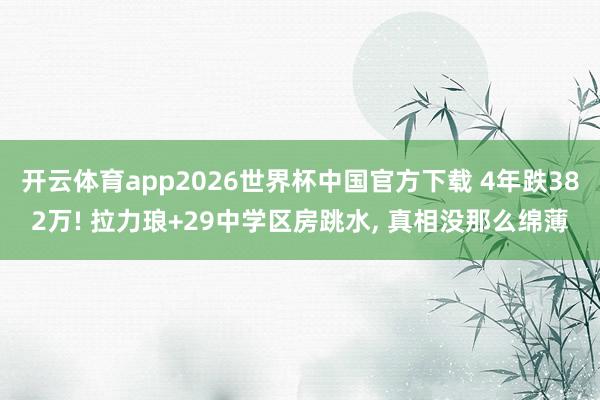 开云体育app2026世界杯中国官方下载 4年跌382万! 拉力琅+29中学区房跳水， 真相没那么绵薄