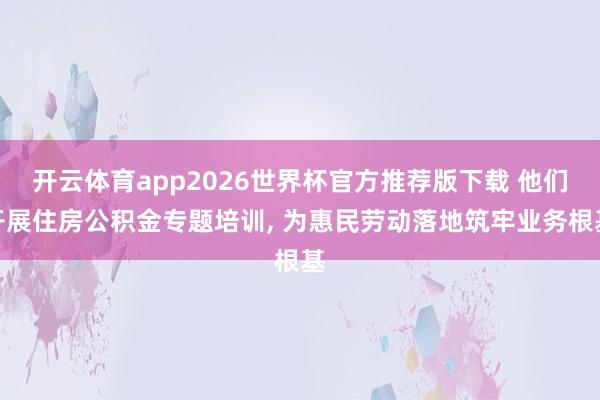 开云体育app2026世界杯官方推荐版下载 他们开展住房公积金专题培训， 为惠民劳动落地筑牢业务根基