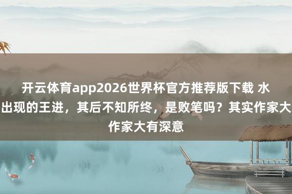 开云体育app2026世界杯官方推荐版下载 水浒起原出现的王进，其后不知所终，是败笔吗？其实作家大有深意