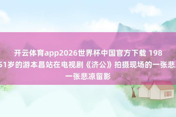 开云体育app2026世界杯中国官方下载 1984年，51岁的游本昌站在电视剧《济公》拍摄现场的一张悲凉留影