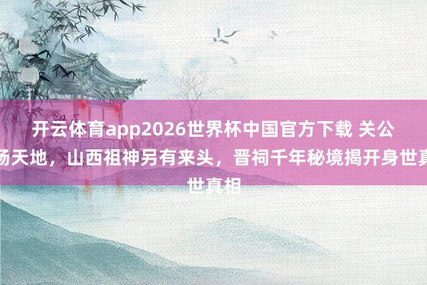 开云体育app2026世界杯中国官方下载 关公名扬天地，山西祖神另有来头，晋祠千年秘境揭开身世真相
