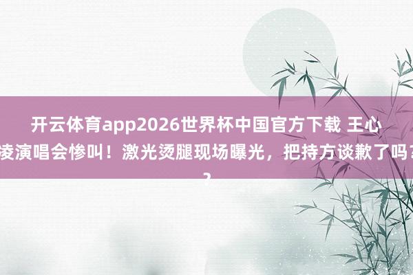 开云体育app2026世界杯中国官方下载 王心凌演唱会惨叫！激光烫腿现场曝光，把持方谈歉了吗？