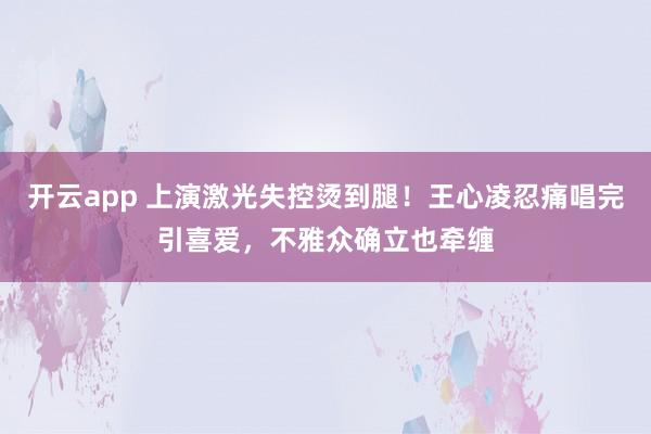 开云app 上演激光失控烫到腿！王心凌忍痛唱完引喜爱，不雅众确立也牵缠