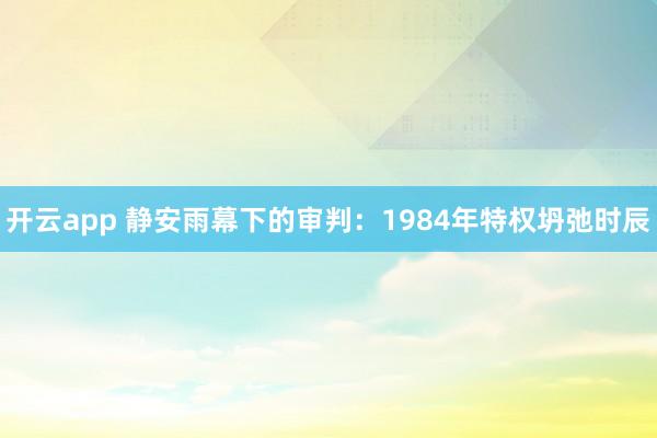 开云app 静安雨幕下的审判：1984年特权坍弛时辰