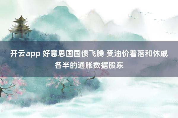 开云app 好意思国国债飞腾 受油价着落和休戚各半的通胀数据股东