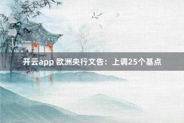 开云app 欧洲央行文告：上调25个基点