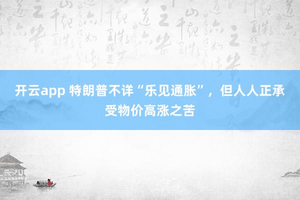 开云app 特朗普不详“乐见通胀”，但人人正承受物价高涨之苦
