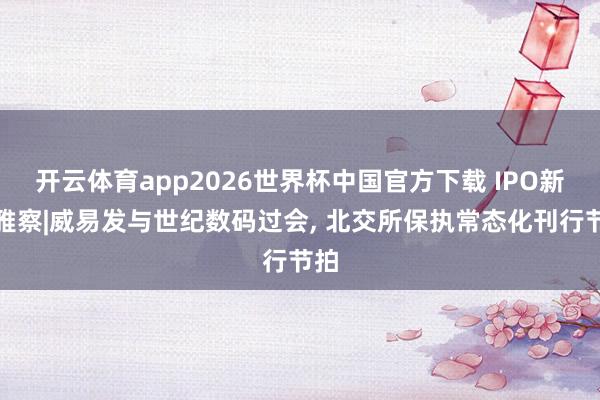 开云体育app2026世界杯中国官方下载 IPO新不雅察|威易发与世纪数码过会， 北交所保执常态化刊行节拍