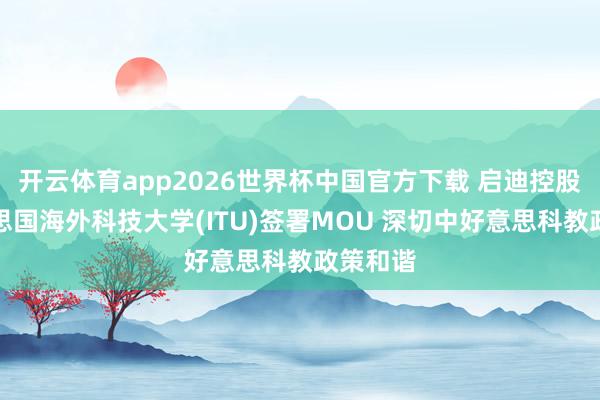 开云体育app2026世界杯中国官方下载 启迪控股与好意思国海外科技大学(ITU)签署MOU 深切中好意思科教政策和谐