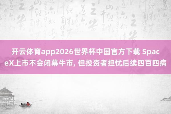 开云体育app2026世界杯中国官方下载 SpaceX上市不会闭幕牛市， 但投资者担忧后续四百四病