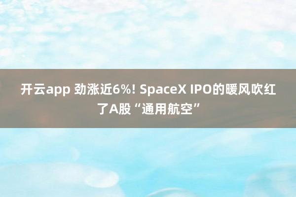 开云app 劲涨近6%! SpaceX IPO的暖风吹红了A股“通用航空”