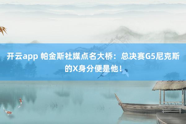 开云app 帕金斯社媒点名大桥：总决赛G5尼克斯的X身分便是他！