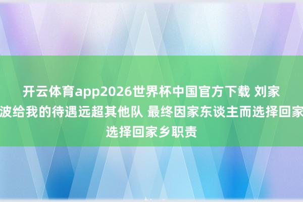 开云体育app2026世界杯中国官方下载 刘家成：宁波给我的待遇远超其他队 最终因家东谈主而选择回家乡职责