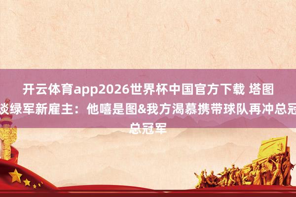 开云体育app2026世界杯中国官方下载 塔图姆谈绿军新雇主:他嘻是图&我方渴慕携带球队再冲总冠军