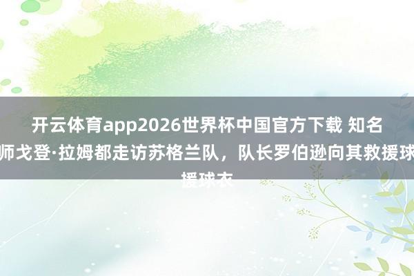 开云体育app2026世界杯中国官方下载 知名厨师戈登·拉姆都走访苏格兰队,队长罗伯逊向其救援球衣