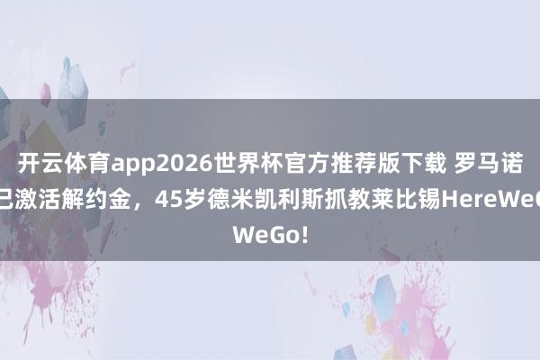 开云体育app2026世界杯官方推荐版下载 罗马诺：已激活解约金，45岁德米凯利斯抓教莱比锡HereWeGo!