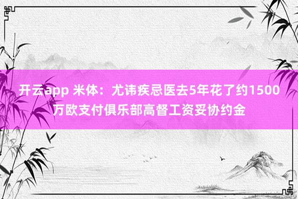 开云app 米体：尤讳疾忌医去5年花了约1500万欧支付俱乐部高督工资妥协约金